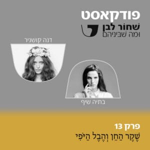 פרק 13 – שֶׁקֶר הַחֵן וְהֶבֶל הַיֹּפִי – בתיה שיף ודנה קושניר