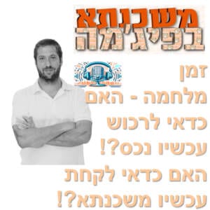 פרק מספר 30 – זמן מלחמה – האם כדאי לרכוש עכשיו נכס?! האם כדאי לקחת עכשיו משכנתא?!