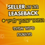 מה זה Seller Leaseback ואיך זה עבד בשבילי + אופציית קנייה וסיפור אמיתי מהשטח על מוכר שהפך לדייר